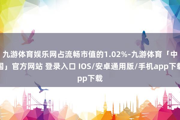 九游体育娱乐网占流畅市值的1.02%-九游体育「中国」官方网站 登录入口 IOS/安卓通用版/手机app下载
