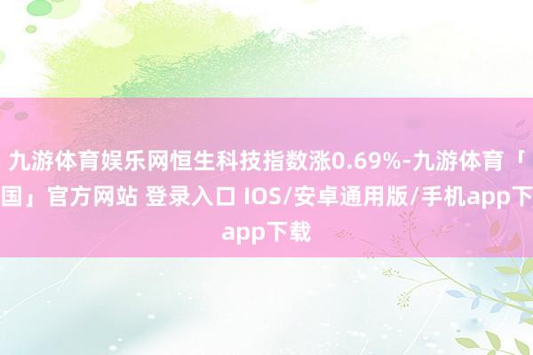 九游体育娱乐网恒生科技指数涨0.69%-九游体育「中国」官方网站 登录入口 IOS/安卓通用版/手机app下载