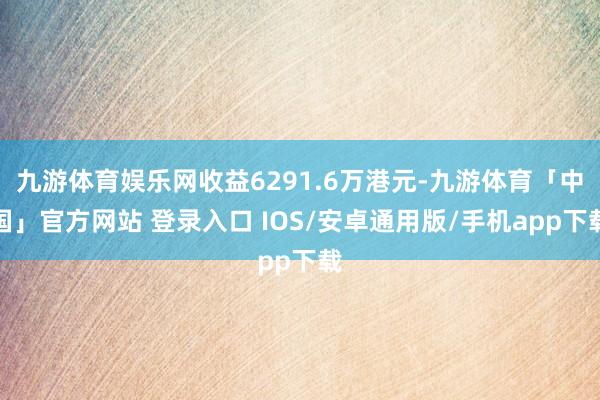 九游体育娱乐网收益6291.6万港元-九游体育「中国」官方网站 登录入口 IOS/安卓通用版/手机app下载