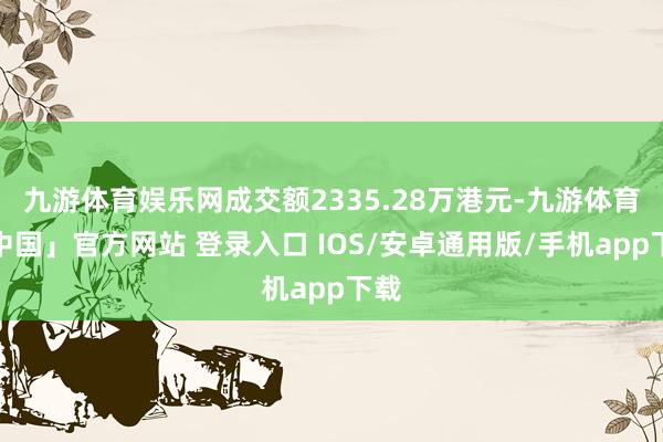 九游体育娱乐网成交额2335.28万港元-九游体育「中国」官方网站 登录入口 IOS/安卓通用版/手机app下载