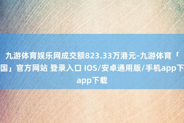 九游体育娱乐网成交额823.33万港元-九游体育「中国」官方网站 登录入口 IOS/安卓通用版/手机app下载