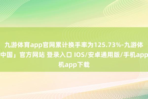 九游体育app官网累计换手率为125.73%-九游体育「中国」官方网站 登录入口 IOS/安卓通用版/手机app下载