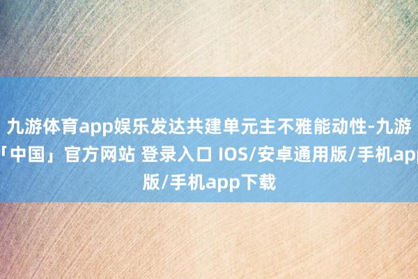 九游体育app娱乐发达共建单元主不雅能动性-九游体育「中国」官方网站 登录入口 IOS/安卓通用版/手机app下载