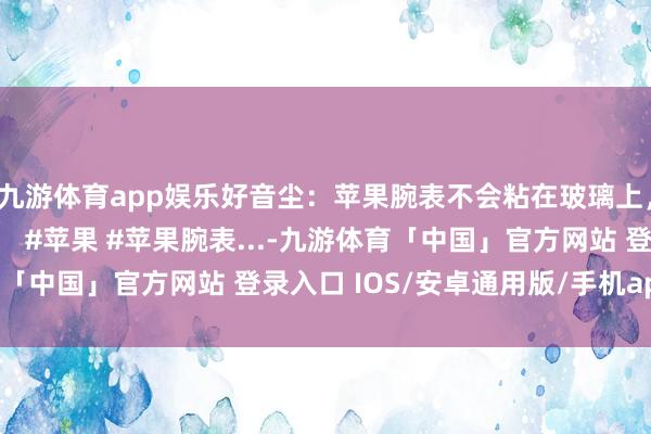 九游体育app娱乐好音尘：苹果腕表不会粘在玻璃上，坏音尘：贴了膜以外！ #苹果 #苹果腕表...-九游体育「中国」官方网站 登录入口 IOS/安卓通用版/手机app下载