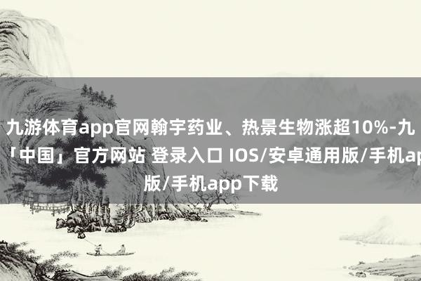 九游体育app官网翰宇药业、热景生物涨超10%-九游体育「中国」官方网站 登录入口 IOS/安卓通用版/手机app下载
