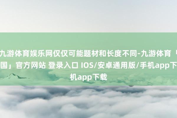 九游体育娱乐网仅仅可能题材和长度不同-九游体育「中国」官方网站 登录入口 IOS/安卓通用版/手机app下载