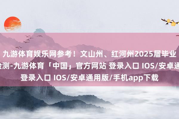 九游体育娱乐网参考！文山州、红河州2025届毕业生第一次温习妥洽检测-九游体育「中国」官方网站 登录入口 IOS/安卓通用版/手机app下载