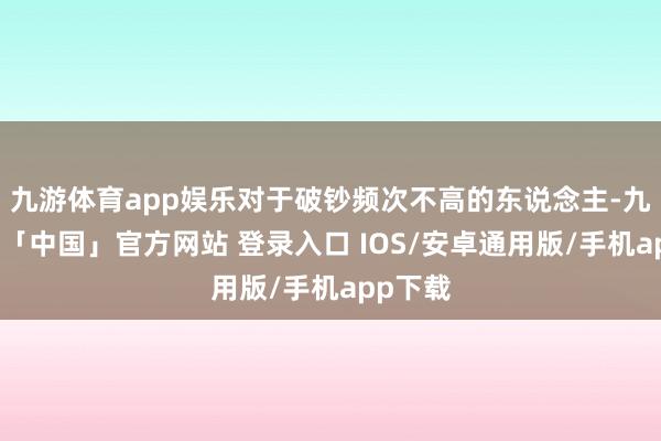 九游体育app娱乐对于破钞频次不高的东说念主-九游体育「中国」官方网站 登录入口 IOS/安卓通用版/手机app下载