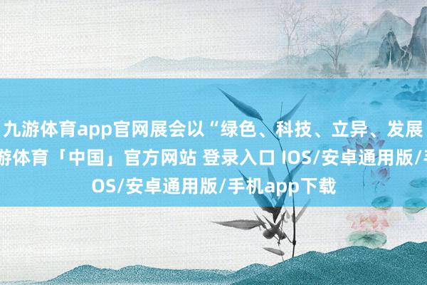 九游体育app官网展会以“绿色、科技、立异、发展”为主题-九游体育「中国」官方网站 登录入口 IOS/安卓通用版/手机app下载