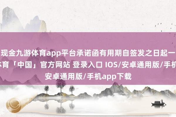 现金九游体育app平台承诺函有用期自签发之日起一年-九游体育「中国」官方网站 登录入口 IOS/安卓通用版/手机app下载