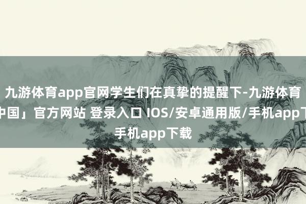 九游体育app官网学生们在真挚的提醒下-九游体育「中国」官方网站 登录入口 IOS/安卓通用版/手机app下载