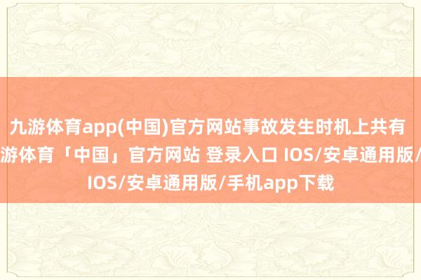 九游体育app(中国)官方网站事故发生时机上共有 79 名乘客-九游体育「中国」官方网站 登录入口 IOS/安卓通用版/手机app下载