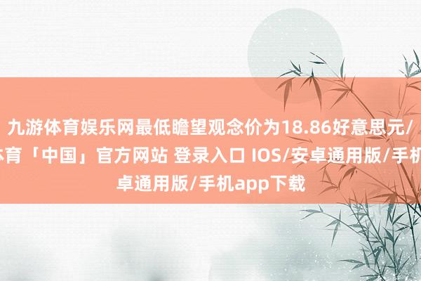 九游体育娱乐网最低瞻望观念价为18.86好意思元/股-九游体育「中国」官方网站 登录入口 IOS/安卓通用版/手机app下载