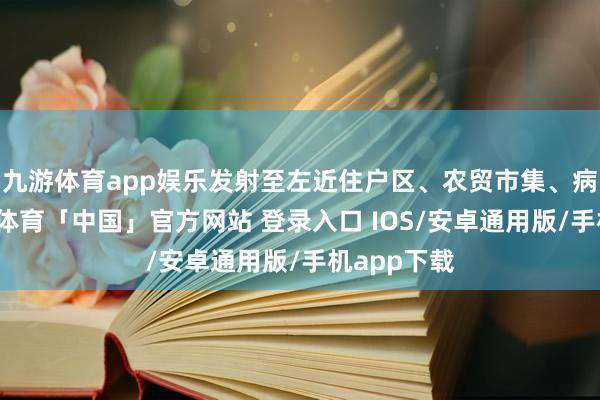 九游体育app娱乐发射至左近住户区、农贸市集、病院等-九游体育「中国」官方网站 登录入口 IOS/安卓通用版/手机app下载