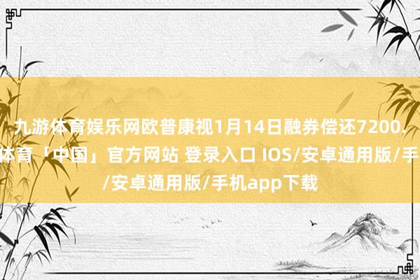 九游体育娱乐网欧普康视1月14日融券偿还7200.00股-九游体育「中国」官方网站 登录入口 IOS/安卓通用版/手机app下载