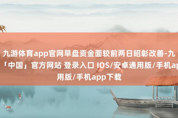 九游体育app官网早盘资金面较前两日昭彰改善-九游体育「中国」官方网站 登录入口 IOS/安卓通用版/手机app下载