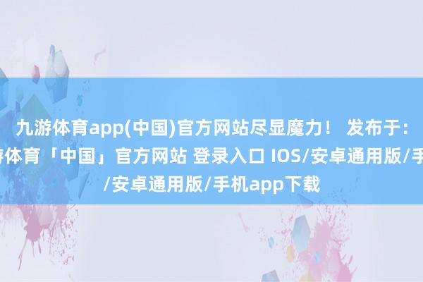 九游体育app(中国)官方网站尽显魔力！ 发布于：山西省-九游体育「中国」官方网站 登录入口 IOS/安卓通用版/手机app下载