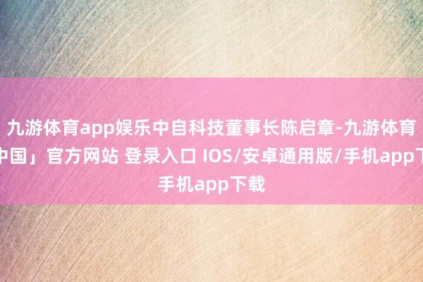 九游体育app娱乐中自科技董事长陈启章-九游体育「中国」官方网站 登录入口 IOS/安卓通用版/手机app下载