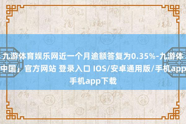 九游体育娱乐网近一个月逾额答复为0.35%-九游体育「中国」官方网站 登录入口 IOS/安卓通用版/手机app下载