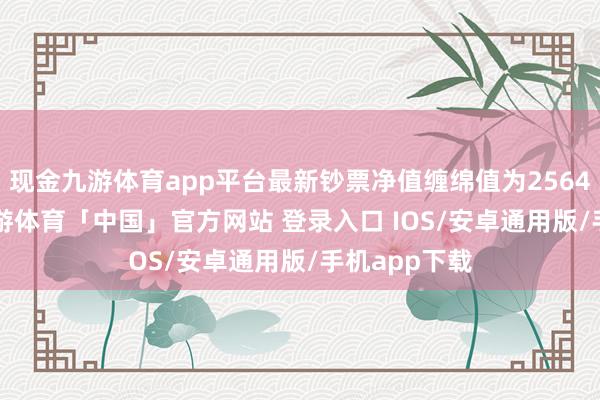 现金九游体育app平台最新钞票净值缠绵值为2564.22万元-九游体育「中国」官方网站 登录入口 IOS/安卓通用版/手机app下载