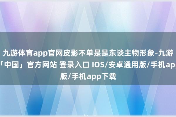 九游体育app官网皮影不单是是东谈主物形象-九游体育「中国」官方网站 登录入口 IOS/安卓通用版/手机app下载