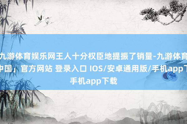 九游体育娱乐网王人十分权臣地提振了销量-九游体育「中国」官方网站 登录入口 IOS/安卓通用版/手机app下载