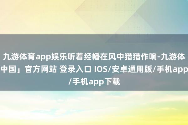 九游体育app娱乐听着经幡在风中猎猎作响-九游体育「中国」官方网站 登录入口 IOS/安卓通用版/手机app下载
