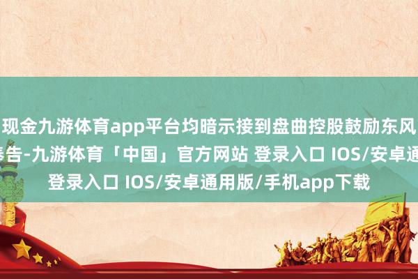 现金九游体育app平台均暗示接到盘曲控股鼓励东风汽车集团有限公司奉告-九游体育「中国」官方网站 登录入口 IOS/安卓通用版/手机app下载