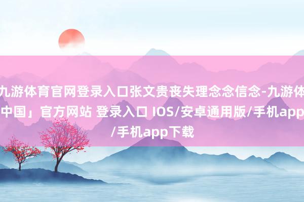 九游体育官网登录入口张文贵丧失理念念信念-九游体育「中国」官方网站 登录入口 IOS/安卓通用版/手机app下载