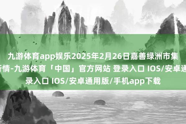 九游体育app娱乐2025年2月26日嘉善绿洲市集开辟有限公司价钱行情-九游体育「中国」官方网站 登录入口 IOS/安卓通用版/手机app下载