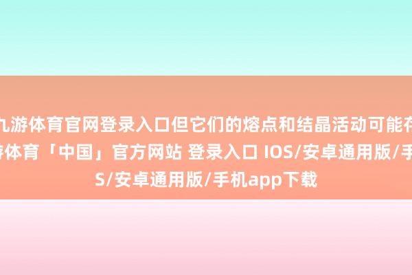 九游体育官网登录入口但它们的熔点和结晶活动可能存在各别-九游体育「中国」官方网站 登录入口 IOS/安卓通用版/手机app下载
