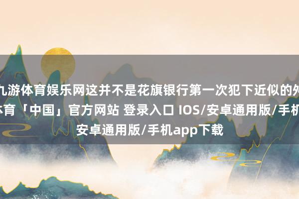 九游体育娱乐网这并不是花旗银行第一次犯下近似的舛错-九游体育「中国」官方网站 登录入口 IOS/安卓通用版/手机app下载