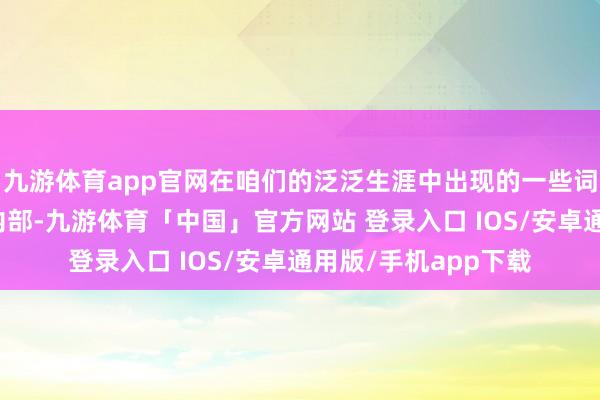 九游体育app官网在咱们的泛泛生涯中出现的一些词汇都是开头于释教内部-九游体育「中国」官方网站 登录入口 IOS/安卓通用版/手机app下载