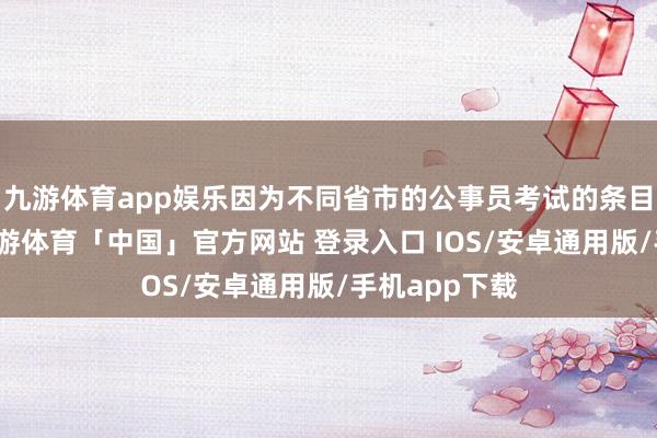 九游体育app娱乐因为不同省市的公事员考试的条目各不疏导-九游体育「中国」官方网站 登录入口 IOS/安卓通用版/手机app下载