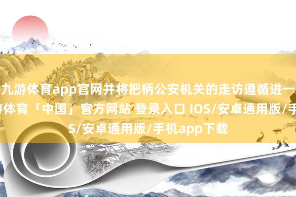 九游体育app官网并将把柄公安机关的走访遵循进一步处理-九游体育「中国」官方网站 登录入口 IOS/安卓通用版/手机app下载