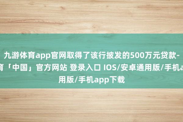 九游体育app官网取得了该行披发的500万元贷款-九游体育「中国」官方网站 登录入口 IOS/安卓通用版/手机app下载