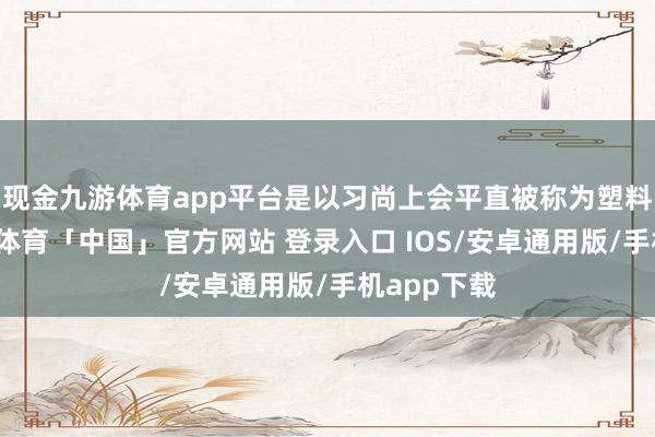 现金九游体育app平台是以习尚上会平直被称为塑料期货-九游体育「中国」官方网站 登录入口 IOS/安卓通用版/手机app下载
