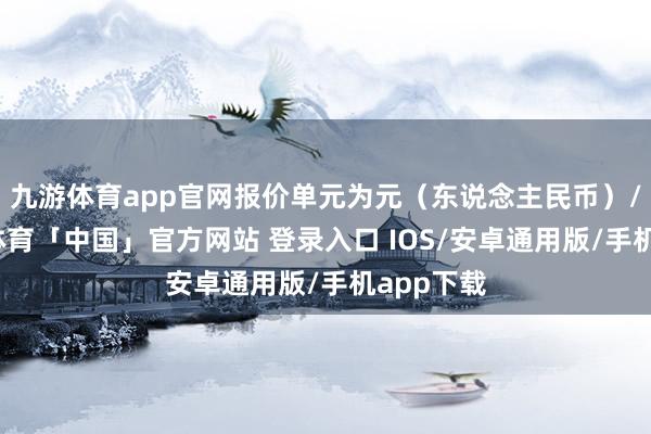 九游体育app官网报价单元为元（东说念主民币）/吨-九游体育「中国」官方网站 登录入口 IOS/安卓通用版/手机app下载