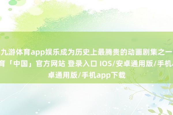 九游体育app娱乐成为历史上最腾贵的动画剧集之一-九游体育「中国」官方网站 登录入口 IOS/安卓通用版/手机app下载