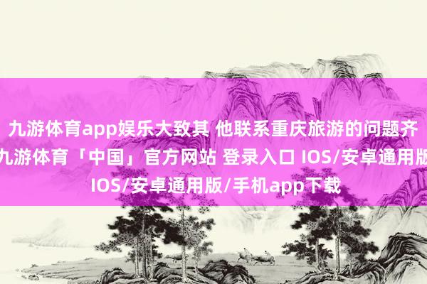 九游体育app娱乐大致其 他联系重庆旅游的问题齐可以征询林子-九游体育「中国」官方网站 登录入口 IOS/安卓通用版/手机app下载