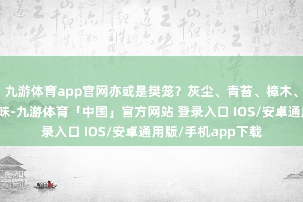 九游体育app官网亦或是樊笼?灰尘、青苔、樟木、混着某种动物的气味-九游体育「中国」官方网站 登录入口 IOS/安卓通用版/手机app下载
