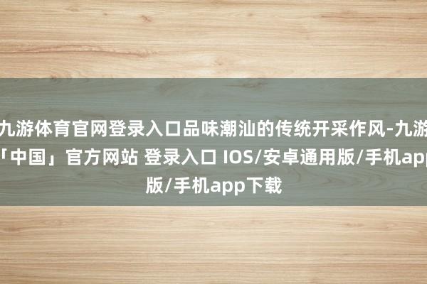 九游体育官网登录入口品味潮汕的传统开采作风-九游体育「中国」官方网站 登录入口 IOS/安卓通用版/手机app下载