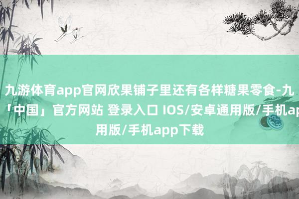 九游体育app官网欣果铺子里还有各样糖果零食-九游体育「中国」官方网站 登录入口 IOS/安卓通用版/手机app下载