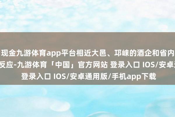 现金九游体育app平台相近大邑、邛崃的酒企和省内其他驰名酒企也积极反应-九游体育「中国」官方网站 登录入口 IOS/安卓通用版/手机app下载