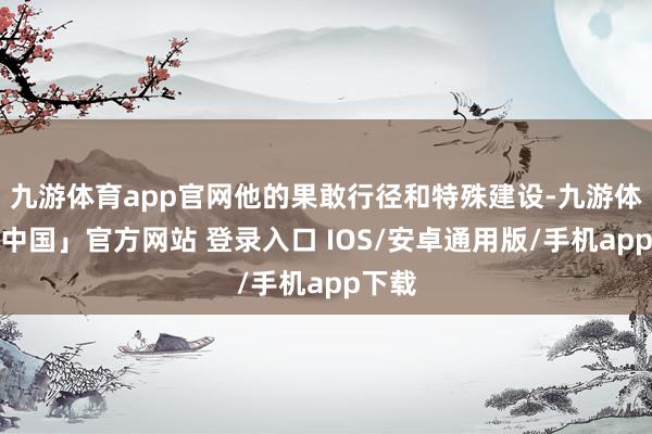 九游体育app官网他的果敢行径和特殊建设-九游体育「中国」官方网站 登录入口 IOS/安卓通用版/手机app下载