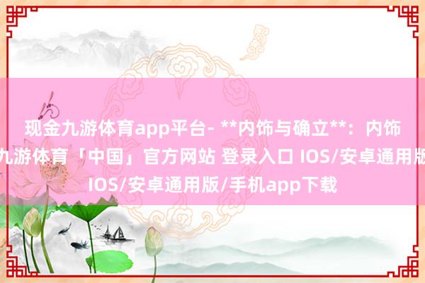 现金九游体育app平台- **内饰与确立**：内饰盘算推算致密-九游体育「中国」官方网站 登录入口 IOS/安卓通用版/手机app下载