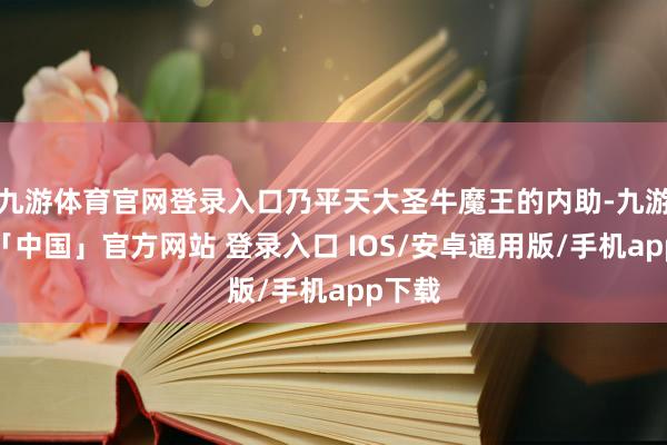九游体育官网登录入口乃平天大圣牛魔王的内助-九游体育「中国」官方网站 登录入口 IOS/安卓通用版/手机app下载