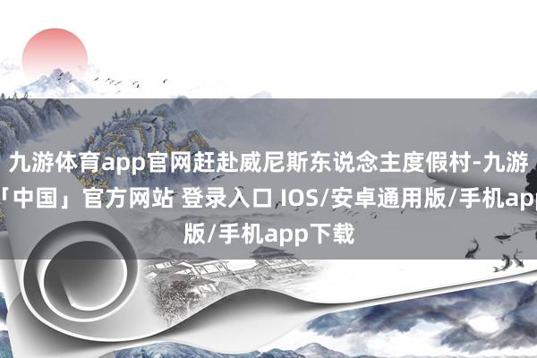 九游体育app官网赶赴威尼斯东说念主度假村-九游体育「中国」官方网站 登录入口 IOS/安卓通用版/手机app下载