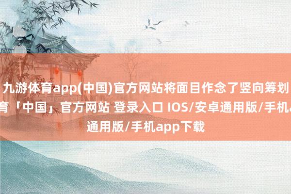 九游体育app(中国)官方网站将面目作念了竖向筹划-九游体育「中国」官方网站 登录入口 IOS/安卓通用版/手机app下载