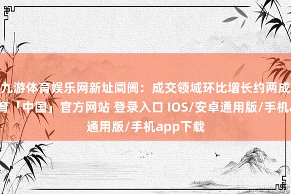 九游体育娱乐网　　新址阛阓：成交领域环比增长约两成-九游体育「中国」官方网站 登录入口 IOS/安卓通用版/手机app下载
